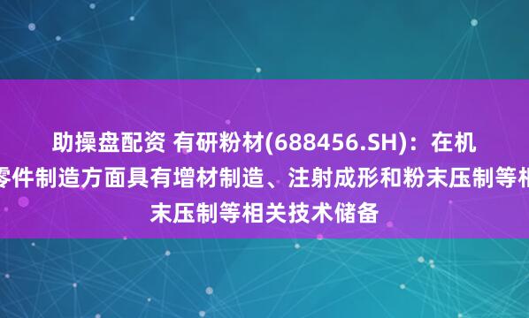 助操盘配资 有研粉材(688456.SH)：在机器人轻量化零件制造方面具有增材制造、注射成形和粉末压制等相关技术储备
