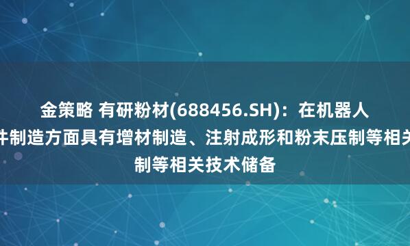 金策略 有研粉材(688456.SH)：在机器人轻量化零件制造方面具有增材制造、注射成形和粉末压制等相关技术储备