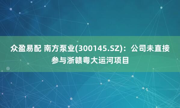 众盈易配 南方泵业(300145.SZ)：公司未直接参与浙赣粤大运河项目