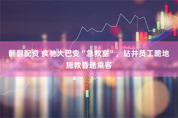 翻翻配资 疾驰大巴变“急救室”，钻井员工跪地施救昏迷乘客