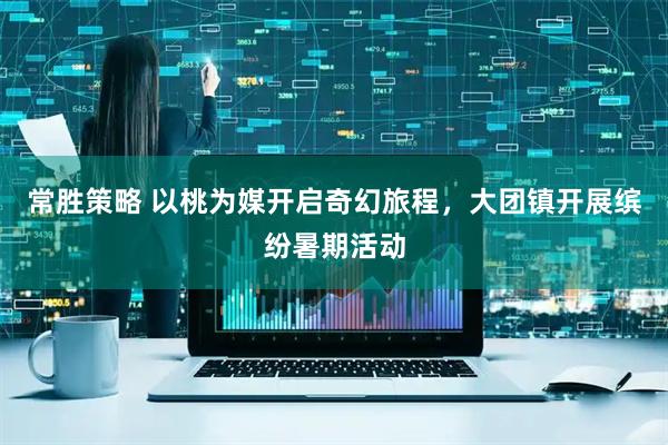 常胜策略 以桃为媒开启奇幻旅程，大团镇开展缤纷暑期活动