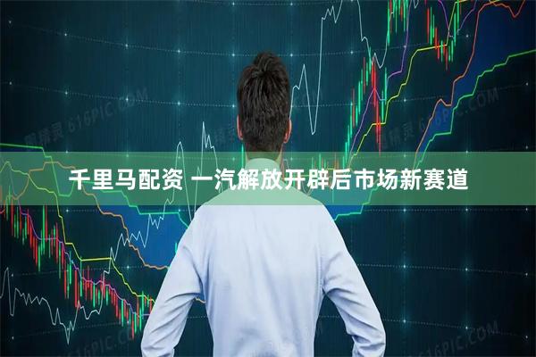 千里马配资 一汽解放开辟后市场新赛道