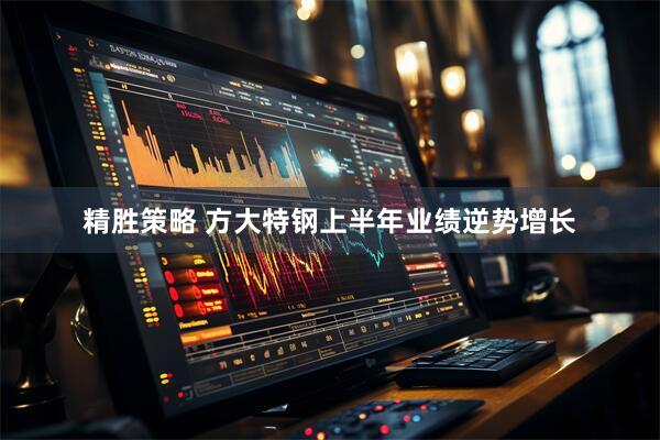 精胜策略 方大特钢上半年业绩逆势增长