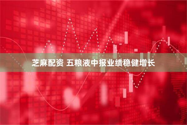芝麻配资 五粮液中报业绩稳健增长