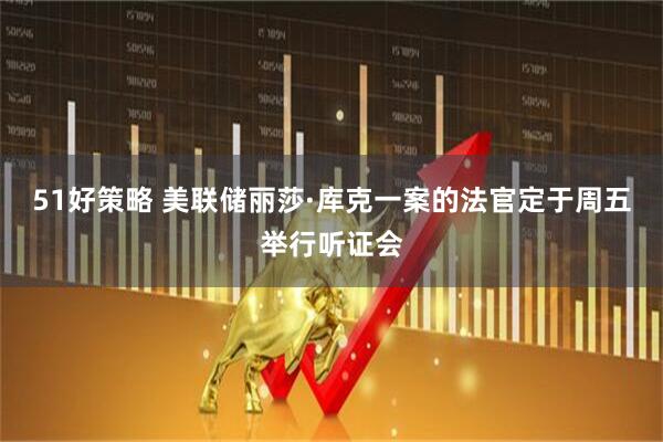 51好策略 美联储丽莎·库克一案的法官定于周五举行听证会