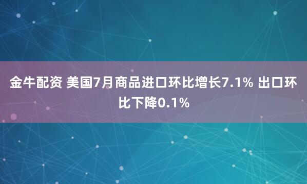 金牛配资 美国7月商品进口环比增长7.1% 出口环比下降0.1%