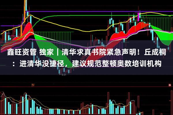 鑫旺资管 独家｜清华求真书院紧急声明！丘成桐：进清华没捷径，建议规范整顿奥数培训机构