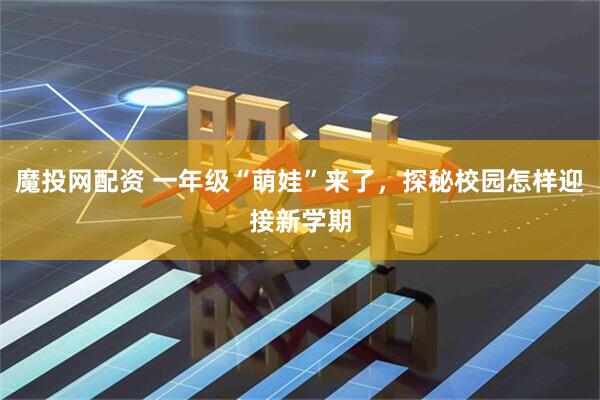 魔投网配资 一年级“萌娃”来了，探秘校园怎样迎接新学期