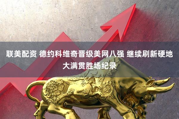 联美配资 德约科维奇晋级美网八强 继续刷新硬地大满贯胜场纪录