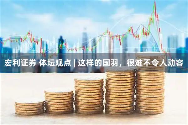 宏利证券 体坛观点 | 这样的国羽，很难不令人动容