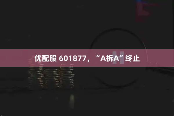 优配股 601877，“A拆A”终止