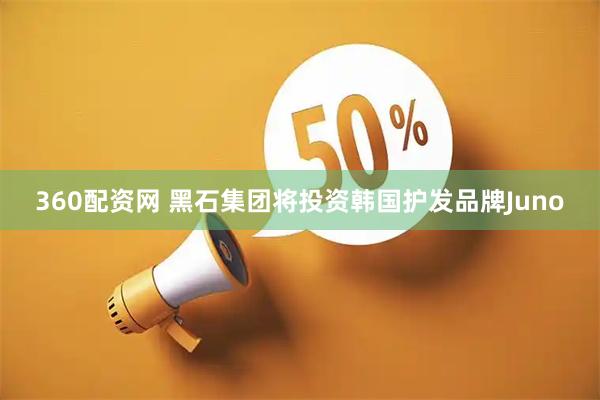 360配资网 黑石集团将投资韩国护发品牌Juno