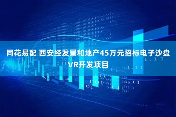 同花易配 西安经发景和地产45万元招标电子沙盘VR开发项目