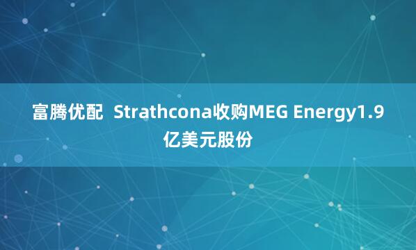 富腾优配  Strathcona收购MEG Energy1.9亿美元股份