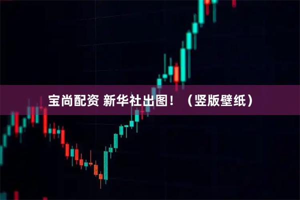 宝尚配资 新华社出图！（竖版壁纸）