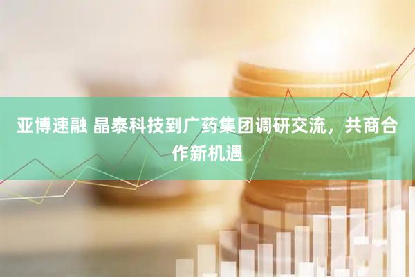亚博速融 晶泰科技到广药集团调研交流，共商合作新机遇