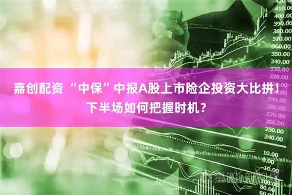 嘉创配资 “中保”中报A股上市险企投资大比拼！下半场如何把握时机？