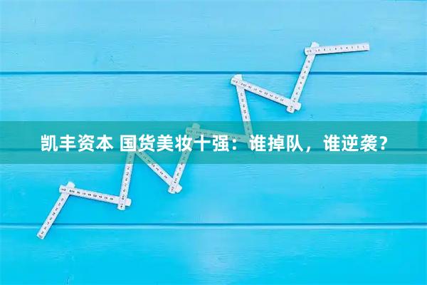 凯丰资本 国货美妆十强：谁掉队，谁逆袭？