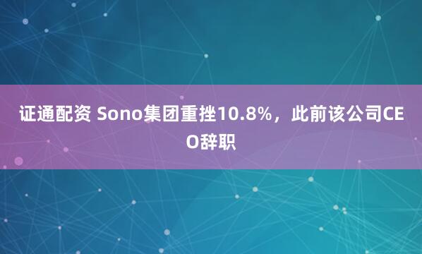 证通配资 Sono集团重挫10.8%，此前该公司CEO辞职