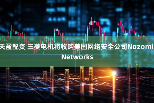 天盈配资 三菱电机将收购美国网络安全公司Nozomi Networks