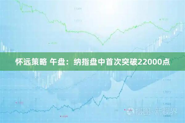 怀远策略 午盘：纳指盘中首次突破22000点
