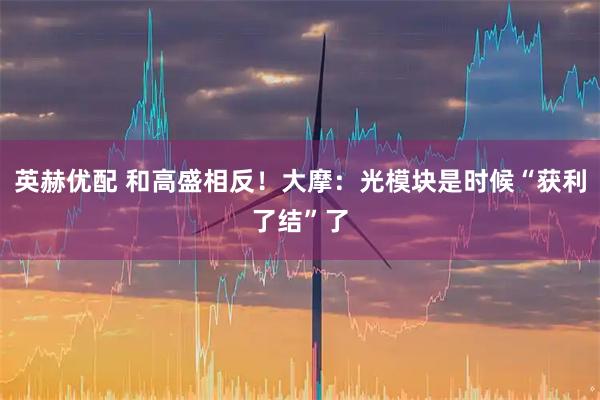 英赫优配 和高盛相反！大摩：光模块是时候“获利了结”了