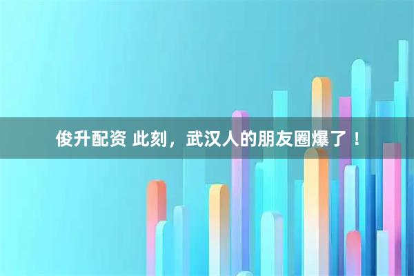 俊升配资 此刻，武汉人的朋友圈爆了 ！