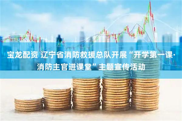 宝龙配资 辽宁省消防救援总队开展“开学第一课·消防主官进课堂”主题宣传活动