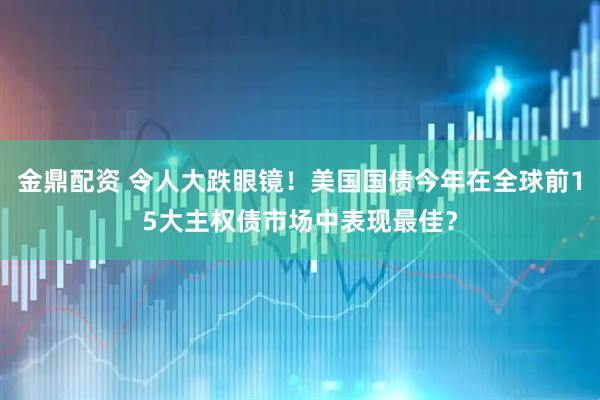 金鼎配资 令人大跌眼镜！美国国债今年在全球前15大主权债市场中表现最佳？