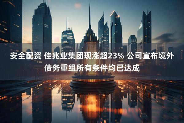 安全配资 佳兆业集团现涨超23% 公司宣布境外债务重组所有条件均已达成