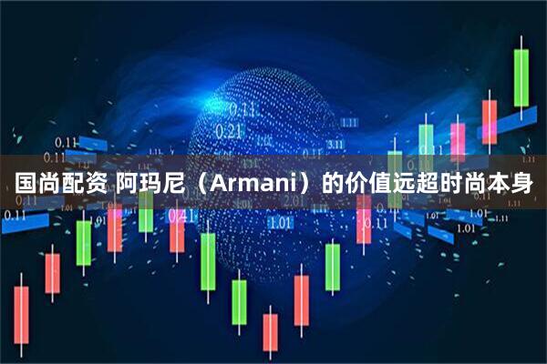 国尚配资 阿玛尼（Armani）的价值远超时尚本身