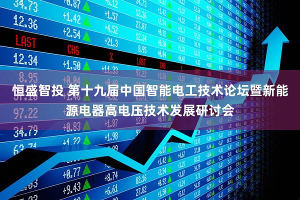 恒盛智投 第十九届中国智能电工技术论坛暨新能源电器高电压技术发展研讨会