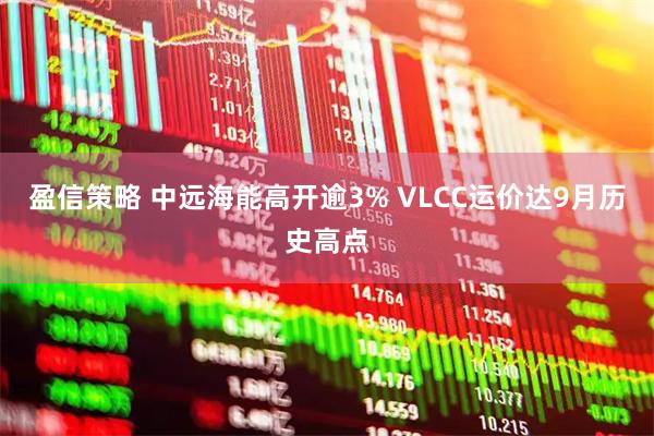 盈信策略 中远海能高开逾3% VLCC运价达9月历史高点