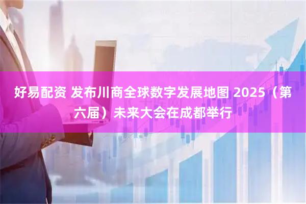 好易配资 发布川商全球数字发展地图 2025（第六届）未来大会在成都举行