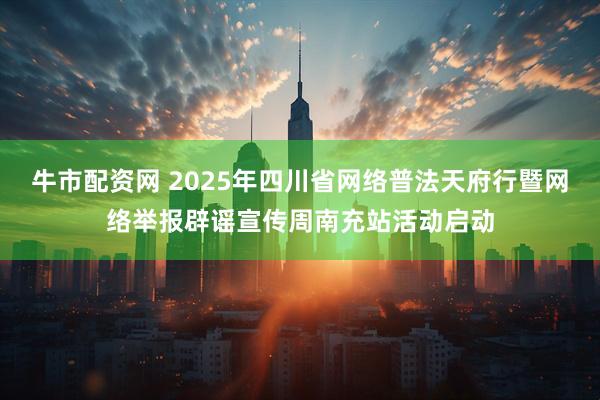 牛市配资网 2025年四川省网络普法天府行暨网络举报辟谣宣传周南充站活动启动