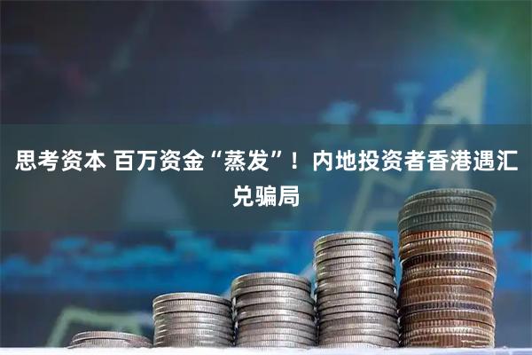 思考资本 百万资金“蒸发”！内地投资者香港遇汇兑骗局