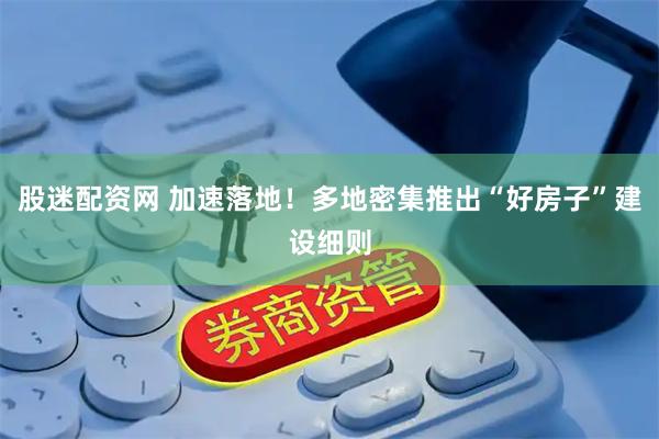 股迷配资网 加速落地！多地密集推出“好房子”建设细则