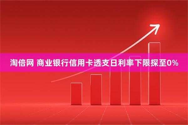 淘倍网 商业银行信用卡透支日利率下限探至0%