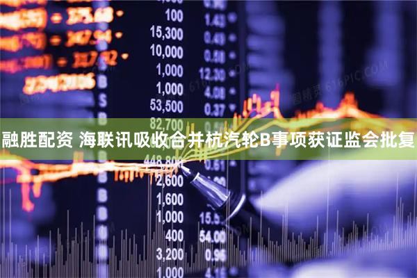 融胜配资 海联讯吸收合并杭汽轮B事项获证监会批复