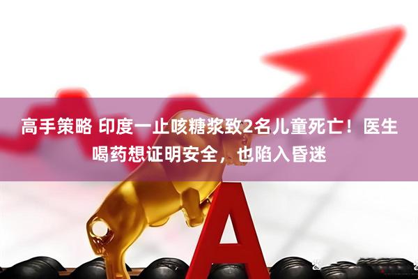 高手策略 印度一止咳糖浆致2名儿童死亡！医生喝药想证明安全，也陷入昏迷