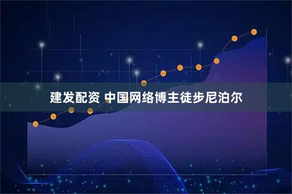 建发配资 中国网络博主徒步尼泊尔