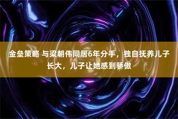 金垒策略 与梁朝伟同居6年分手，独自抚养儿子长大，儿子让她感到骄傲