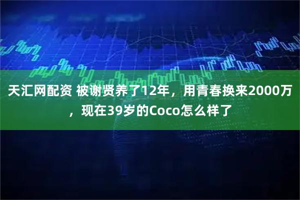 天汇网配资 被谢贤养了12年，用青春换来2000万，现在39岁的Coco怎么样了