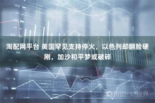 淘配网平台 美国罕见支持停火，以色列却翻脸硬刚，加沙和平梦或破碎