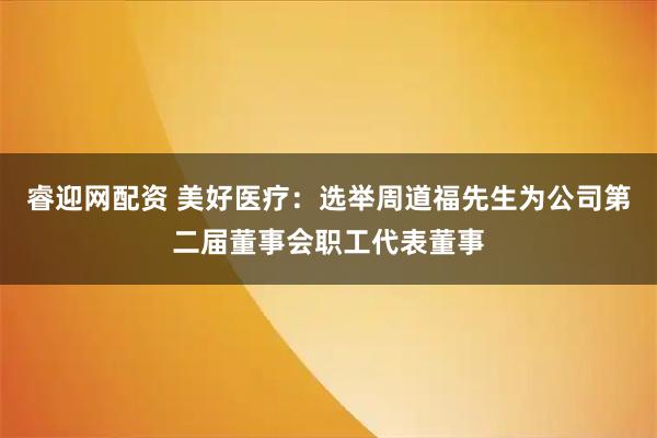 睿迎网配资 美好医疗：选举周道福先生为公司第二届董事会职工代表董事