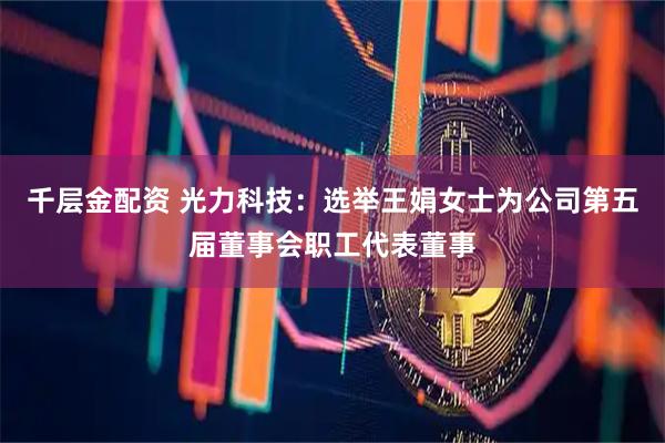 千层金配资 光力科技：选举王娟女士为公司第五届董事会职工代表董事