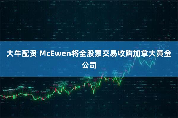 大牛配资 McEwen将全股票交易收购加拿大黄金公司