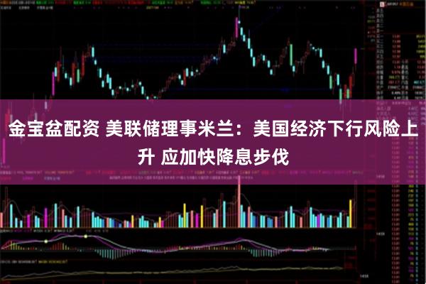 金宝盆配资 美联储理事米兰：美国经济下行风险上升 应加快降息步伐