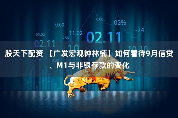 股天下配资 【广发宏观钟林楠】如何看待9月信贷、M1与非银存款的变化