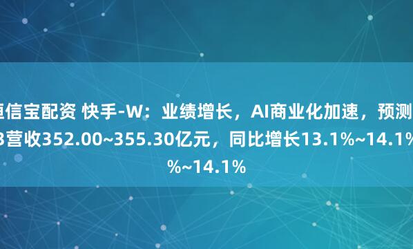 恒信宝配资 快手-W：业绩增长，AI商业化加速，预测Q3营收352.00~355.30亿元，同比增长13.1%~14.1%